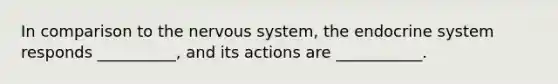 In comparison to the nervous system, the endocrine system responds __________, and its actions are ___________.