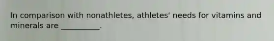 In comparison with nonathletes, athletes' needs for vitamins and minerals are __________.