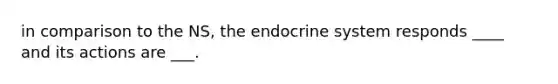 in comparison to the NS, the endocrine system responds ____ and its actions are ___.