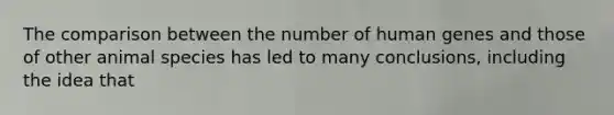 The comparison between the number of human genes and those of other animal species has led to many conclusions, including the idea that