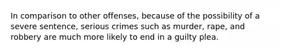 In comparison to other offenses, because of the possibility of a severe sentence, serious crimes such as murder, rape, and robbery are much more likely to end in a guilty plea.