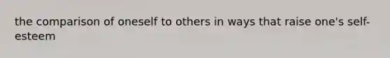 the comparison of oneself to others in ways that raise one's self-esteem