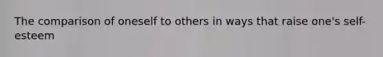 The comparison of oneself to others in ways that raise one's self-esteem