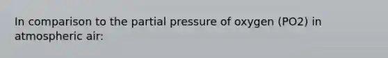 In comparison to the partial pressure of oxygen (PO2) in atmospheric air: