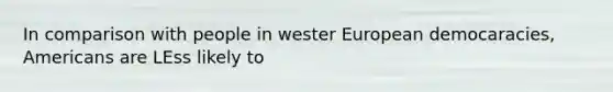 In comparison with people in wester European democaracies, Americans are LEss likely to