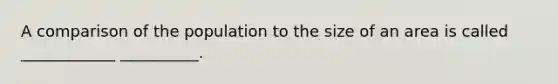 A comparison of the population to the size of an area is called ____________ __________.