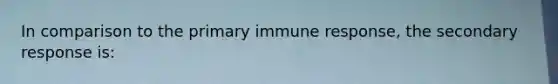 In comparison to the primary immune response, the secondary response is: