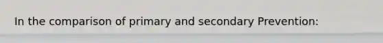 In the comparison of primary and secondary Prevention: