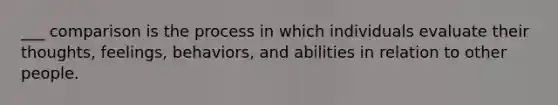 ___ comparison is the process in which individuals evaluate their thoughts, feelings, behaviors, and abilities in relation to other people.