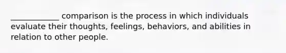 ____________ comparison is the process in which individuals evaluate their thoughts, feelings, behaviors, and abilities in relation to other people.