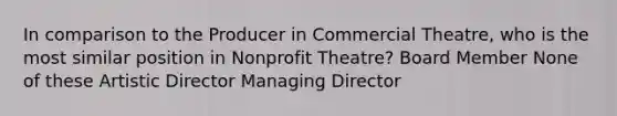 In comparison to the Producer in Commercial Theatre, who is the most similar position in Nonprofit Theatre? Board Member None of these Artistic Director Managing Director