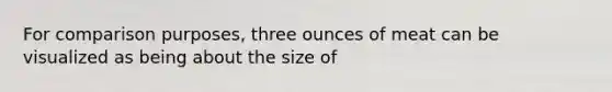 For comparison purposes, three ounces of meat can be visualized as being about the size of