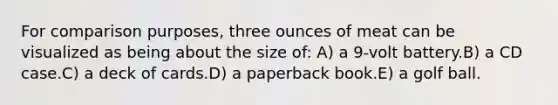 ​For comparison purposes, three ounces of meat can be visualized as being about the size of: A) ​a 9-volt battery.B) ​a CD case.C) ​a deck of cards.D) ​a paperback book.E) ​a golf ball.