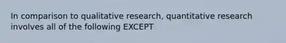 In comparison to qualitative research, quantitative research involves all of the following EXCEPT