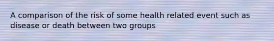 A comparison of the risk of some health related event such as disease or death between two groups