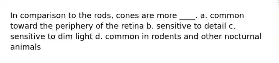 In comparison to the rods, cones are more ____.​ a. ​common toward the periphery of the retina b. ​sensitive to detail c. ​sensitive to dim light d. ​common in rodents and other nocturnal animals