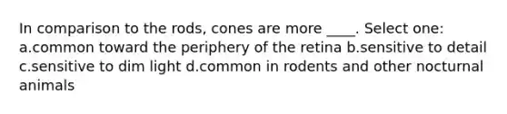 In comparison to the rods, cones are more ____. Select one: a.common toward the periphery of the retina b.sensitive to detail c.sensitive to dim light d.common in rodents and other nocturnal animals