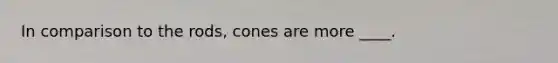 In comparison to the rods, cones are more ____.​