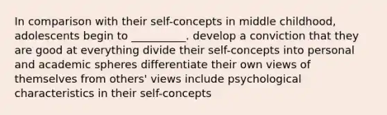 In comparison with their self-concepts in middle childhood, adolescents begin to __________. develop a conviction that they are good at everything divide their self-concepts into personal and academic spheres differentiate their own views of themselves from others' views include psychological characteristics in their self-concepts