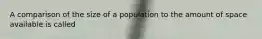 A comparison of the size of a population to the amount of space available is called