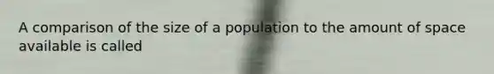 A comparison of the size of a population to the amount of space available is called