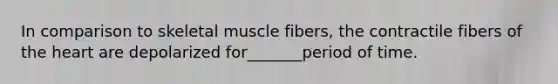 In comparison to skeletal muscle fibers, the contractile fibers of the heart are depolarized for_______period of time.