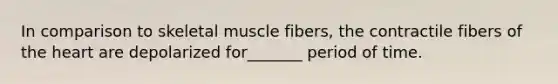 In comparison to skeletal muscle fibers, the contractile fibers of the heart are depolarized for_______ period of time.