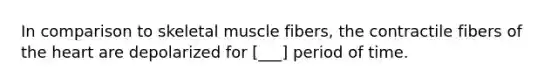 In comparison to skeletal muscle fibers, the contractile fibers of the heart are depolarized for [___] period of time.