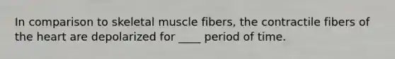 In comparison to skeletal muscle fibers, the contractile fibers of the heart are depolarized for ____ period of time.