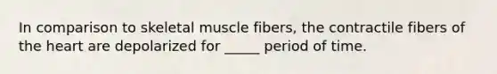 In comparison to skeletal muscle fibers, the contractile fibers of <a href='https://www.questionai.com/knowledge/kya8ocqc6o-the-heart' class='anchor-knowledge'>the heart</a> are depolarized for _____ period of time.