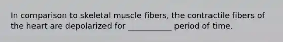 In comparison to skeletal muscle fibers, the contractile fibers of the heart are depolarized for ___________ period of time.