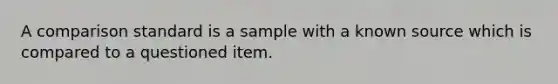 A comparison standard is a sample with a known source which is compared to a questioned item.