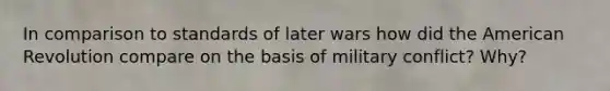 In comparison to standards of later wars how did the American Revolution compare on the basis of military conflict? Why?