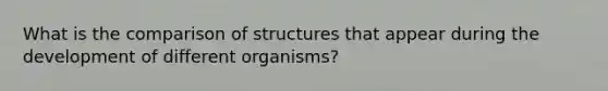 What is the comparison of structures that appear during the development of different organisms?