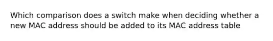 Which comparison does a switch make when deciding whether a new MAC address should be added to its MAC address table