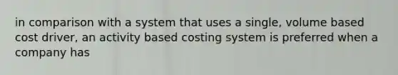 in comparison with a system that uses a single, volume based cost driver, an activity based costing system is preferred when a company has