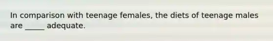 In comparison with teenage females, the diets of teenage males are _____ adequate.