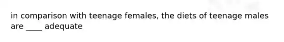 in comparison with teenage females, the diets of teenage males are ____ adequate