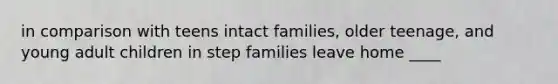 in comparison with teens intact families, older teenage, and young adult children in step families leave home ____