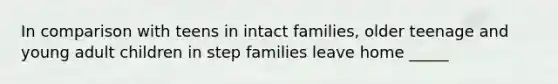 In comparison with teens in intact families, older teenage and young adult children in step families leave home _____