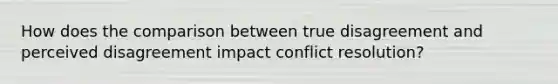 How does the comparison between true disagreement and perceived disagreement impact <a href='https://www.questionai.com/knowledge/kfU17MLdjh-conflict-resolution' class='anchor-knowledge'>conflict resolution</a>?