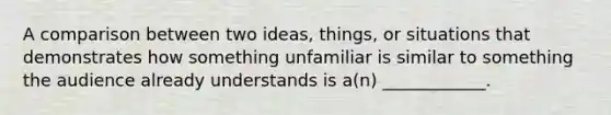 A comparison between two ideas, things, or situations that demonstrates how something unfamiliar is similar to something the audience already understands is a(n) ____________.