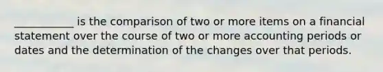 ___________ is the comparison of two or more items on a financial statement over the course of two or more accounting periods or dates and the determination of the changes over that periods.