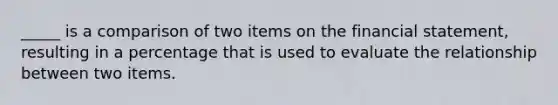 _____ is a comparison of two items on the financial statement, resulting in a percentage that is used to evaluate the relationship between two items.