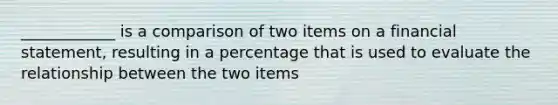 ____________ is a comparison of two items on a financial statement, resulting in a percentage that is used to evaluate the relationship between the two items