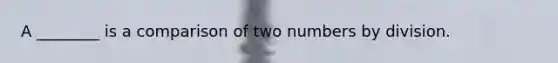 A ________ is a comparison of two numbers by division.