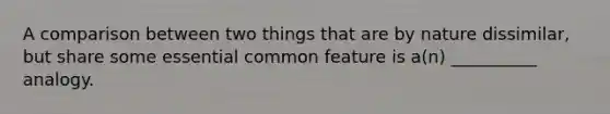 A comparison between two things that are by nature dissimilar, but share some essential common feature is a(n) __________ analogy.