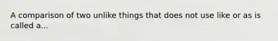 A comparison of two unlike things that does not use like or as is called a...