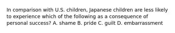 In comparison with U.S. children, Japanese children are less likely to experience which of the following as a consequence of personal success? A. shame B. pride C. guilt D. embarrassment