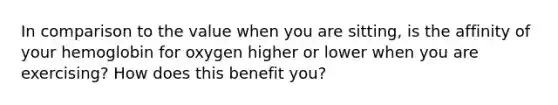 In comparison to the value when you are sitting, is the affinity of your hemoglobin for oxygen higher or lower when you are exercising? How does this benefit you?